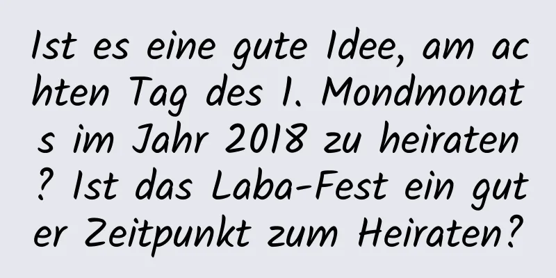 Ist es eine gute Idee, am achten Tag des 1. Mondmonats im Jahr 2018 zu heiraten? Ist das Laba-Fest ein guter Zeitpunkt zum Heiraten?