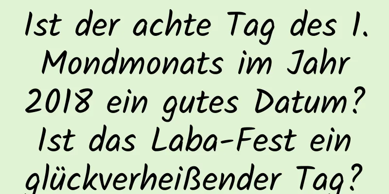 Ist der achte Tag des 1. Mondmonats im Jahr 2018 ein gutes Datum? Ist das Laba-Fest ein glückverheißender Tag?