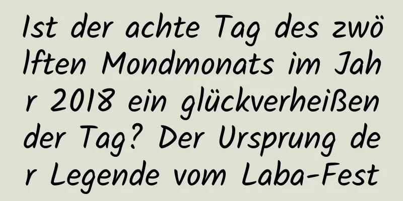 Ist der achte Tag des zwölften Mondmonats im Jahr 2018 ein glückverheißender Tag? Der Ursprung der Legende vom Laba-Fest