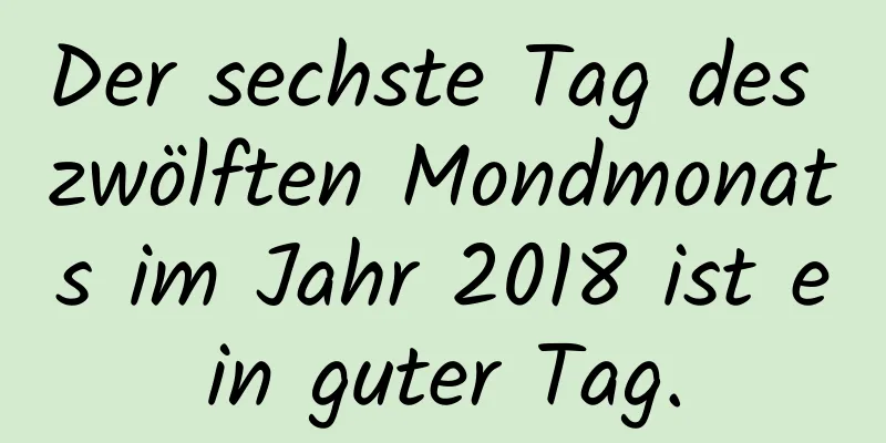 Der sechste Tag des zwölften Mondmonats im Jahr 2018 ist ein guter Tag.