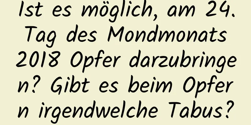 Ist es möglich, am 24. Tag des Mondmonats 2018 Opfer darzubringen? Gibt es beim Opfern irgendwelche Tabus?