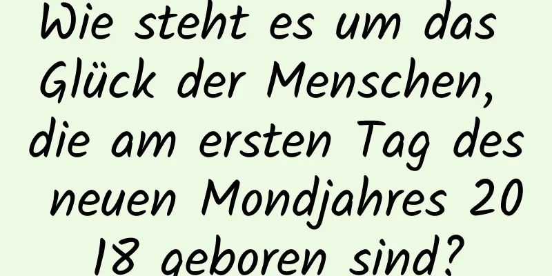 Wie steht es um das Glück der Menschen, die am ersten Tag des neuen Mondjahres 2018 geboren sind?