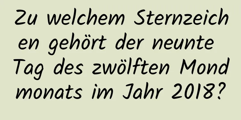 Zu welchem ​​Sternzeichen gehört der neunte Tag des zwölften Mondmonats im Jahr 2018?