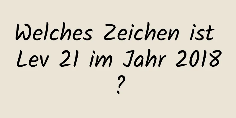 Welches Zeichen ist Lev 21 im Jahr 2018?