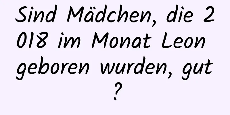 Sind Mädchen, die 2018 im Monat Leon geboren wurden, gut?