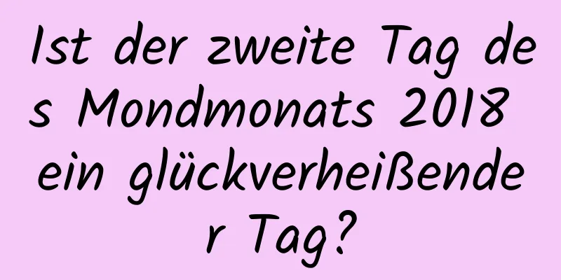 Ist der zweite Tag des Mondmonats 2018 ein glückverheißender Tag?