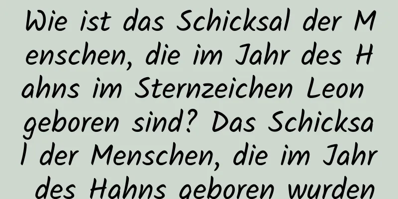 Wie ist das Schicksal der Menschen, die im Jahr des Hahns im Sternzeichen Leon geboren sind? Das Schicksal der Menschen, die im Jahr des Hahns geboren wurden