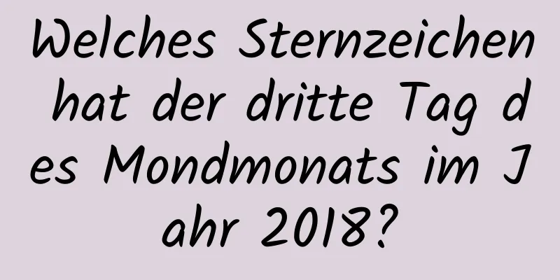 Welches Sternzeichen hat der dritte Tag des Mondmonats im Jahr 2018?