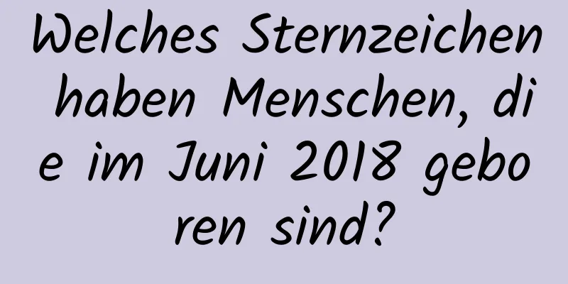 Welches Sternzeichen haben Menschen, die im Juni 2018 geboren sind?