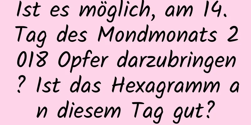 Ist es möglich, am 14. Tag des Mondmonats 2018 Opfer darzubringen? Ist das Hexagramm an diesem Tag gut?