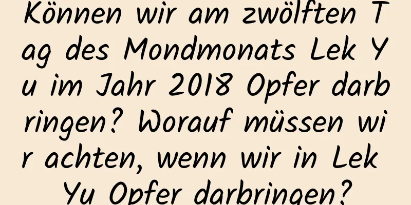 Können wir am zwölften Tag des Mondmonats Lek Yu im Jahr 2018 Opfer darbringen? Worauf müssen wir achten, wenn wir in Lek Yu Opfer darbringen?