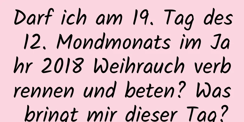 Darf ich am 19. Tag des 12. Mondmonats im Jahr 2018 Weihrauch verbrennen und beten? Was bringt mir dieser Tag?