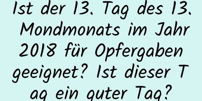 Ist der 13. Tag des 13. Mondmonats im Jahr 2018 für Opfergaben geeignet? Ist dieser Tag ein guter Tag?