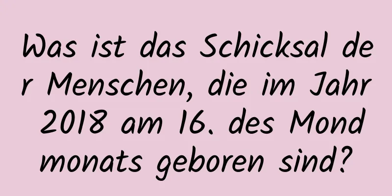 Was ist das Schicksal der Menschen, die im Jahr 2018 am 16. des Mondmonats geboren sind?