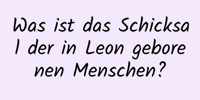 Was ist das Schicksal der in Leon geborenen Menschen?