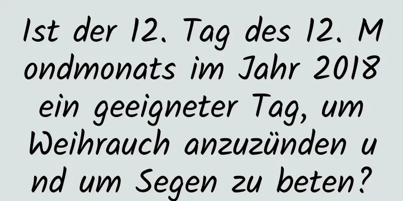 Ist der 12. Tag des 12. Mondmonats im Jahr 2018 ein geeigneter Tag, um Weihrauch anzuzünden und um Segen zu beten?