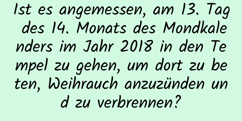 Ist es angemessen, am 13. Tag des 14. Monats des Mondkalenders im Jahr 2018 in den Tempel zu gehen, um dort zu beten, Weihrauch anzuzünden und zu verbrennen?