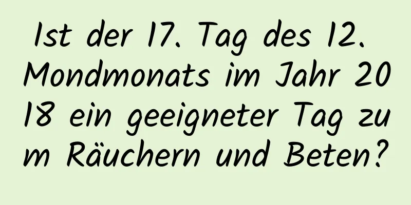 Ist der 17. Tag des 12. Mondmonats im Jahr 2018 ein geeigneter Tag zum Räuchern und Beten?