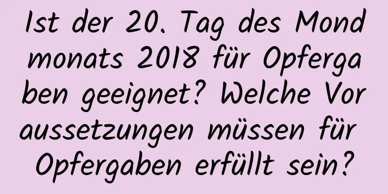 Ist der 20. Tag des Mondmonats 2018 für Opfergaben geeignet? Welche Voraussetzungen müssen für Opfergaben erfüllt sein?