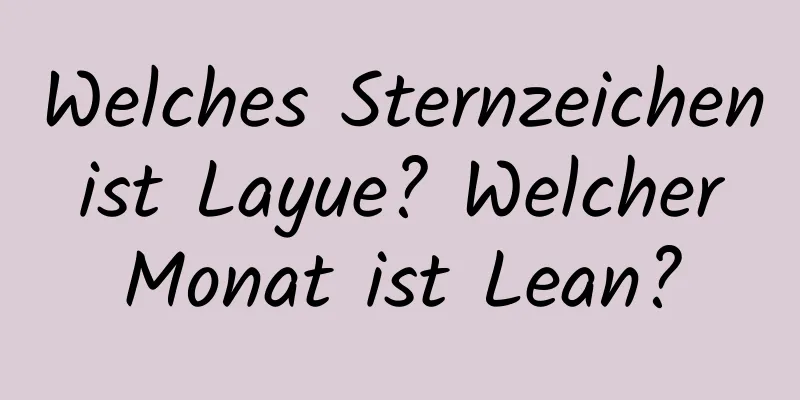 Welches Sternzeichen ist Layue? Welcher Monat ist Lean?