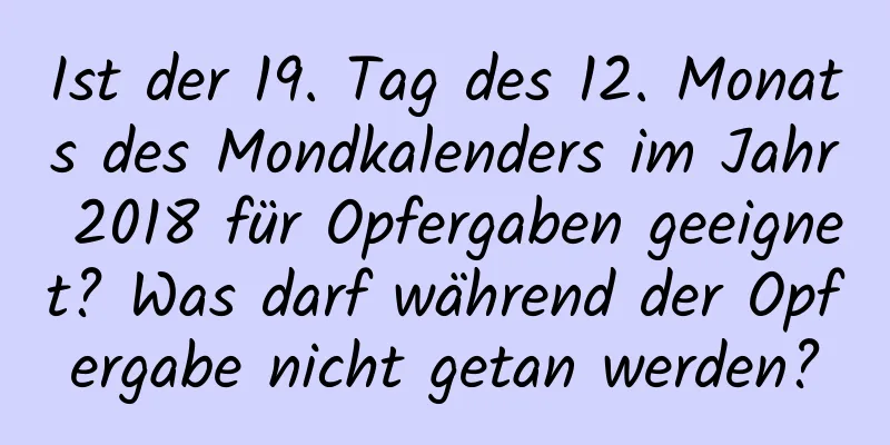 Ist der 19. Tag des 12. Monats des Mondkalenders im Jahr 2018 für Opfergaben geeignet? Was darf während der Opfergabe nicht getan werden?