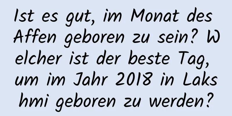 Ist es gut, im Monat des Affen geboren zu sein? Welcher ist der beste Tag, um im Jahr 2018 in Lakshmi geboren zu werden?