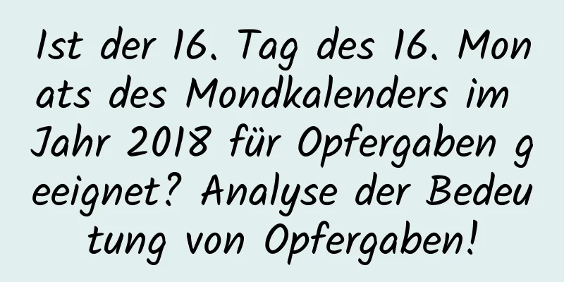 Ist der 16. Tag des 16. Monats des Mondkalenders im Jahr 2018 für Opfergaben geeignet? Analyse der Bedeutung von Opfergaben!