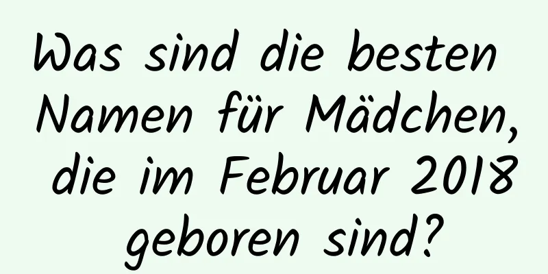 Was sind die besten Namen für Mädchen, die im Februar 2018 geboren sind?