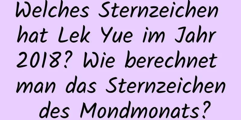 Welches Sternzeichen hat Lek Yue im Jahr 2018? Wie berechnet man das Sternzeichen des Mondmonats?