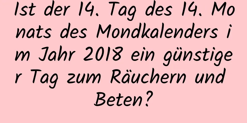 Ist der 14. Tag des 14. Monats des Mondkalenders im Jahr 2018 ein günstiger Tag zum Räuchern und Beten?