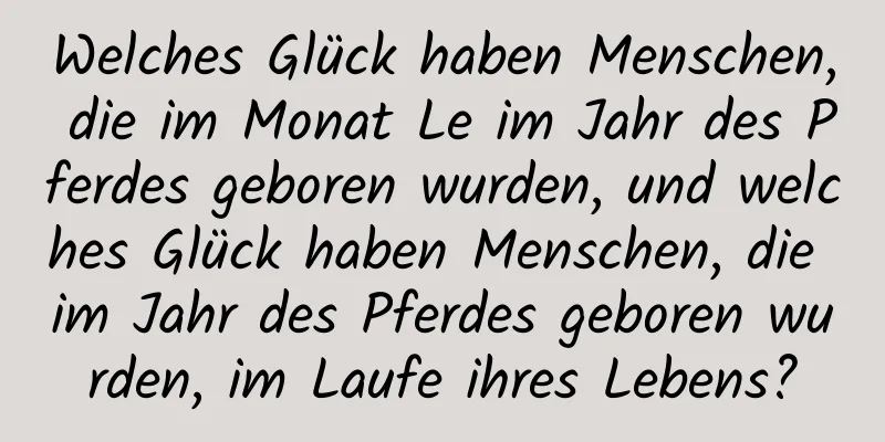 Welches Glück haben Menschen, die im Monat Le im Jahr des Pferdes geboren wurden, und welches Glück haben Menschen, die im Jahr des Pferdes geboren wurden, im Laufe ihres Lebens?