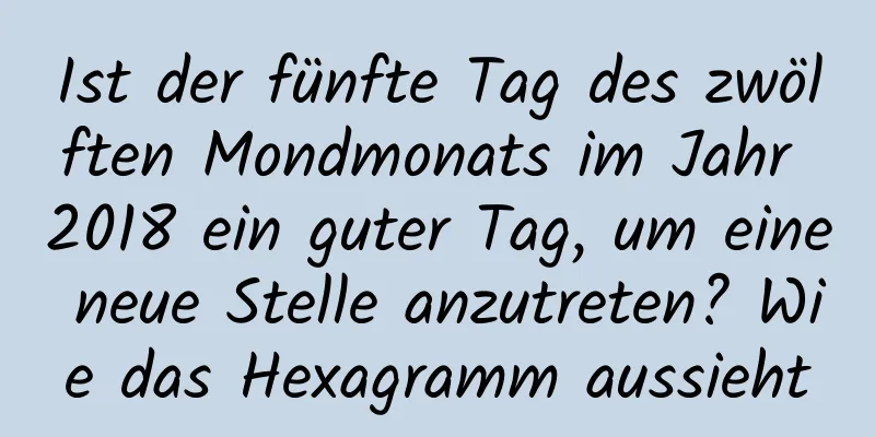 Ist der fünfte Tag des zwölften Mondmonats im Jahr 2018 ein guter Tag, um eine neue Stelle anzutreten? Wie das Hexagramm aussieht