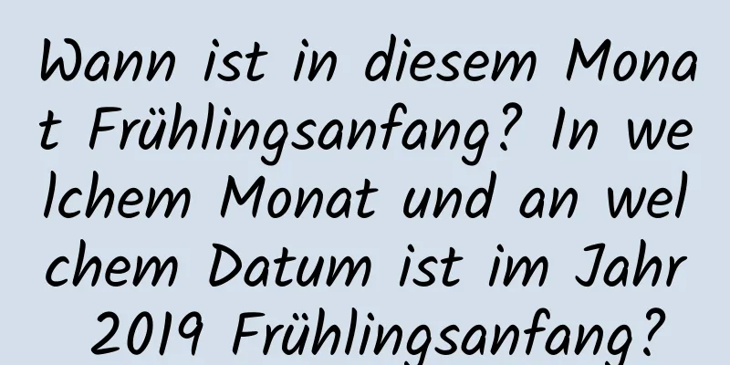 Wann ist in diesem Monat Frühlingsanfang? In welchem ​​Monat und an welchem ​​Datum ist im Jahr 2019 Frühlingsanfang?