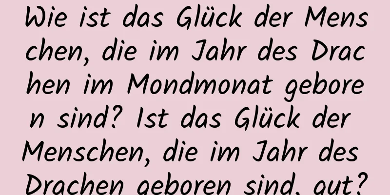 Wie ist das Glück der Menschen, die im Jahr des Drachen im Mondmonat geboren sind? Ist das Glück der Menschen, die im Jahr des Drachen geboren sind, gut?