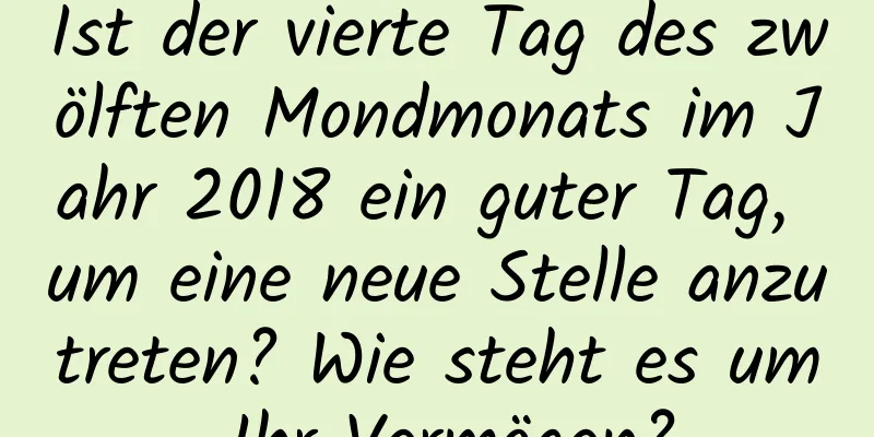 Ist der vierte Tag des zwölften Mondmonats im Jahr 2018 ein guter Tag, um eine neue Stelle anzutreten? Wie steht es um Ihr Vermögen?