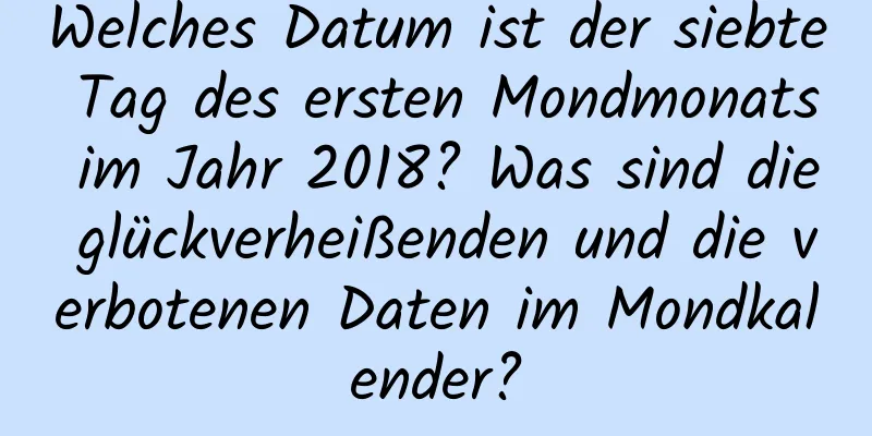 Welches Datum ist der siebte Tag des ersten Mondmonats im Jahr 2018? Was sind die glückverheißenden und die verbotenen Daten im Mondkalender?