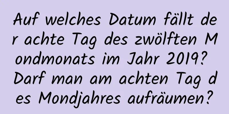 Auf welches Datum fällt der achte Tag des zwölften Mondmonats im Jahr 2019? Darf man am achten Tag des Mondjahres aufräumen?