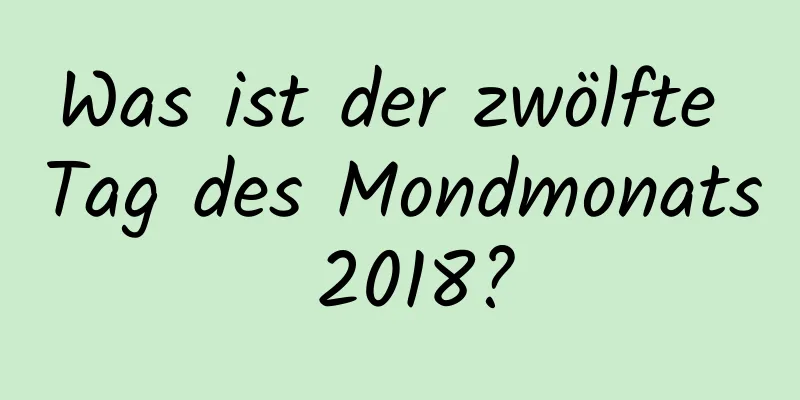 Was ist der zwölfte Tag des Mondmonats 2018?