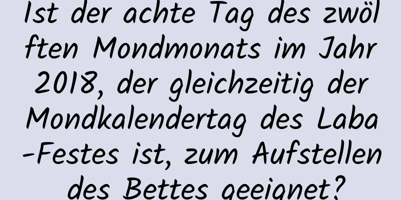 Ist der achte Tag des zwölften Mondmonats im Jahr 2018, der gleichzeitig der Mondkalendertag des Laba-Festes ist, zum Aufstellen des Bettes geeignet?