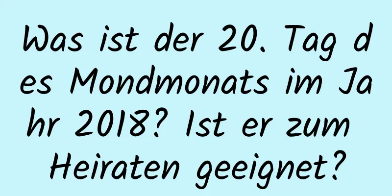 Was ist der 20. Tag des Mondmonats im Jahr 2018? Ist er zum Heiraten geeignet?