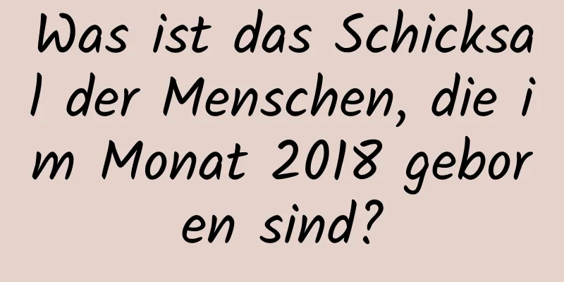 Was ist das Schicksal der Menschen, die im Monat 2018 geboren sind?