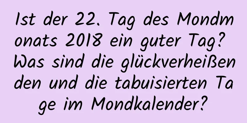 Ist der 22. Tag des Mondmonats 2018 ein guter Tag? Was sind die glückverheißenden und die tabuisierten Tage im Mondkalender?