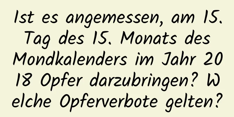 Ist es angemessen, am 15. Tag des 15. Monats des Mondkalenders im Jahr 2018 Opfer darzubringen? Welche Opferverbote gelten?