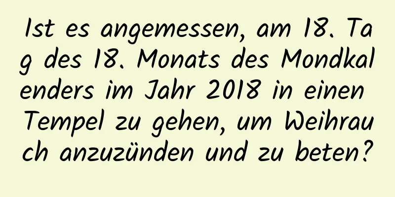 Ist es angemessen, am 18. Tag des 18. Monats des Mondkalenders im Jahr 2018 in einen Tempel zu gehen, um Weihrauch anzuzünden und zu beten?