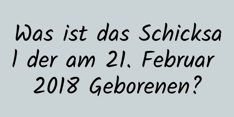 Was ist das Schicksal der am 21. Februar 2018 Geborenen?