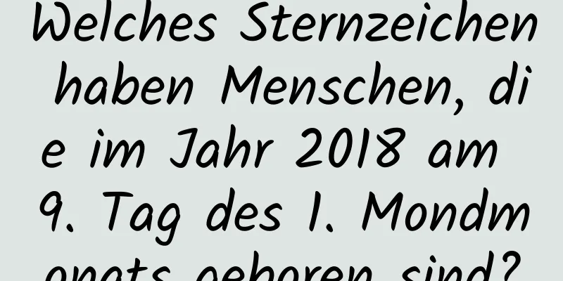 Welches Sternzeichen haben Menschen, die im Jahr 2018 am 9. Tag des 1. Mondmonats geboren sind?