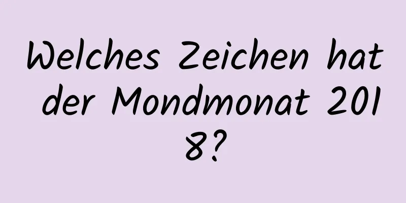 Welches Zeichen hat der Mondmonat 2018?