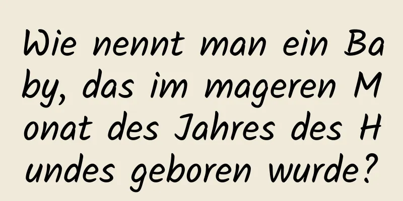 Wie nennt man ein Baby, das im mageren Monat des Jahres des Hundes geboren wurde?