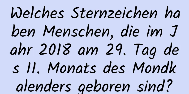 Welches Sternzeichen haben Menschen, die im Jahr 2018 am 29. Tag des 11. Monats des Mondkalenders geboren sind?