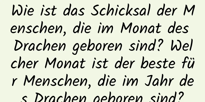 Wie ist das Schicksal der Menschen, die im Monat des Drachen geboren sind? Welcher Monat ist der beste für Menschen, die im Jahr des Drachen geboren sind?